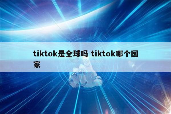 tiktok是全球吗 tiktok哪个国家