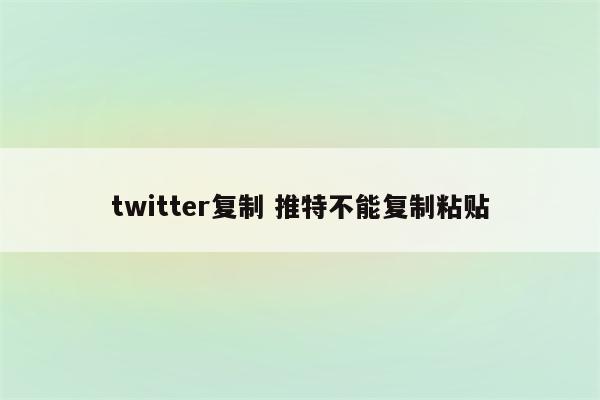 twitter复制 推特不能复制粘贴
