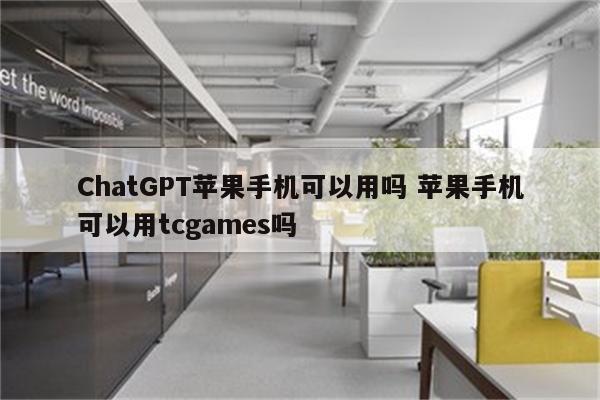 ChatGPT苹果手机可以用吗 苹果手机可以用tcgames吗
