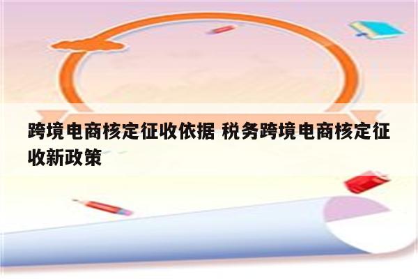 跨境电商核定征收依据 税务跨境电商核定征收新政策