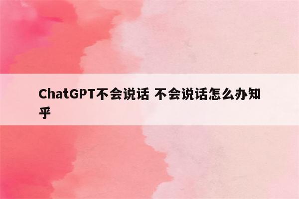 ChatGPT不会说话 不会说话怎么办知乎