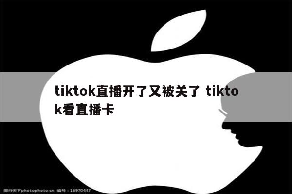 tiktok直播开了又被关了 tiktok看直播卡