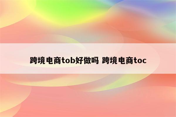 跨境电商tob好做吗 跨境电商toc