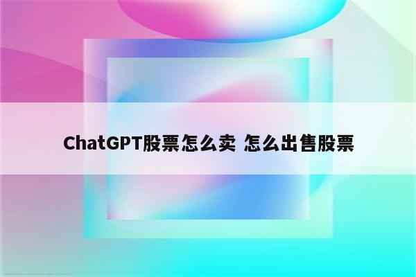 ChatGPT股票怎么卖 怎么出售股票