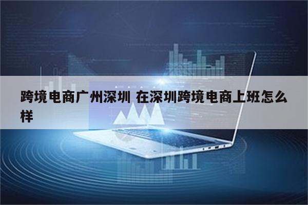 跨境电商广州深圳 在深圳跨境电商上班怎么样