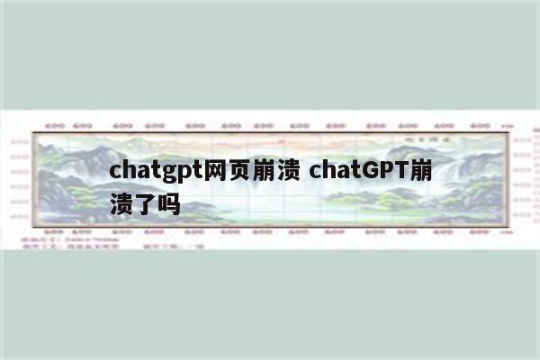 chatgpt网页崩溃 chatGPT崩溃了吗