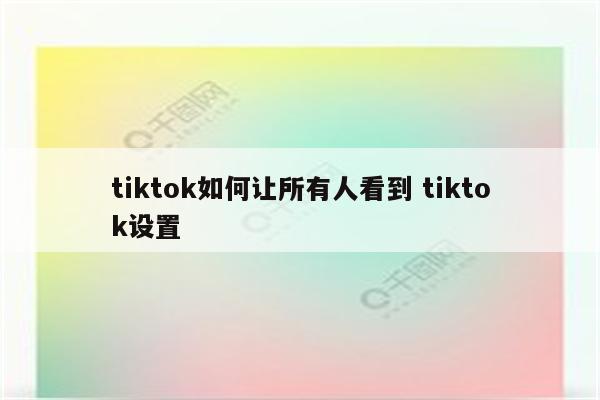 tiktok如何让所有人看到 tiktok设置