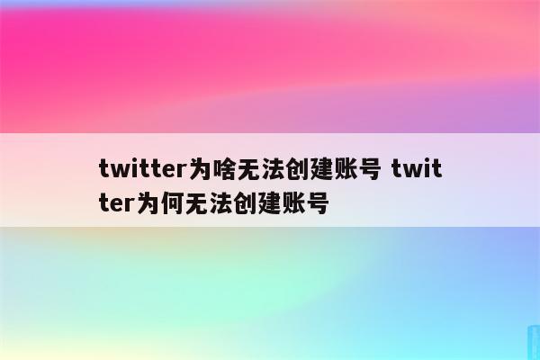 twitter为啥无法创建账号 twitter为何无法创建账号