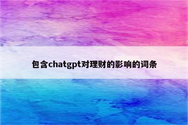 包含chatgpt对理财的影响的词条