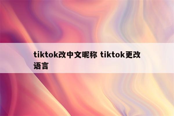tiktok改中文昵称 tiktok更改语言