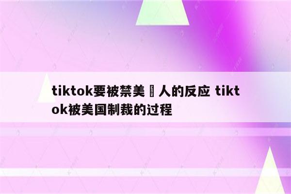 tiktok要被禁美囯人的反应 tiktok被美国制裁的过程