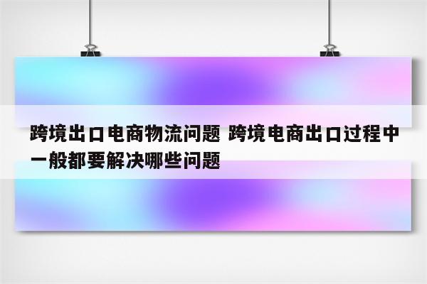 跨境出口电商物流问题 跨境电商出口过程中一般都要解决哪些问题
