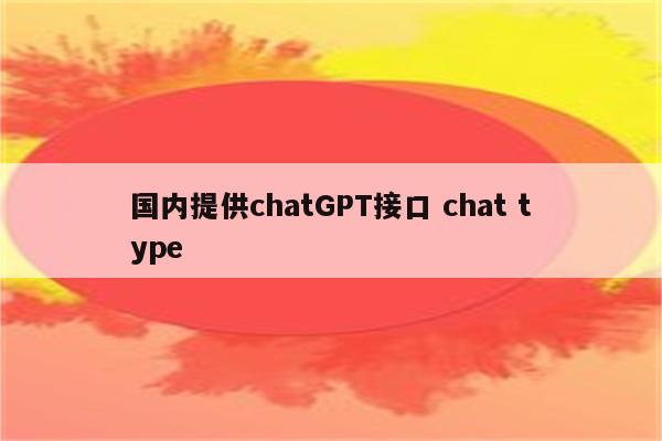 国内提供chatGPT接口 chat type