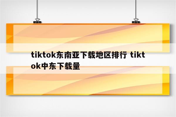 tiktok东南亚下载地区排行 tiktok中东下载量