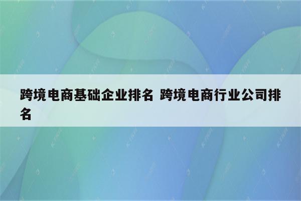 跨境电商基础企业排名 跨境电商行业公司排名