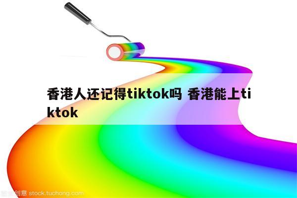 香港人还记得tiktok吗 香港能上tiktok