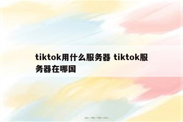 tiktok用什么服务器 tiktok服务器在哪国