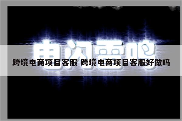 跨境电商项目客服 跨境电商项目客服好做吗