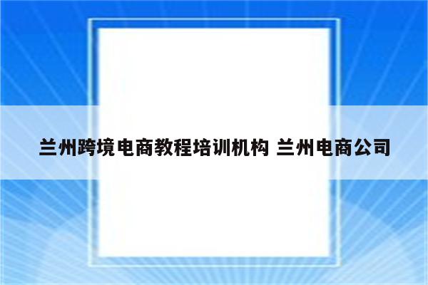 兰州跨境电商教程培训机构 兰州电商公司