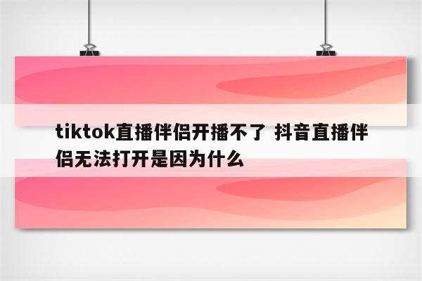 tiktok直播伴侣开播不了 抖音直播伴侣无法打开是因为什么