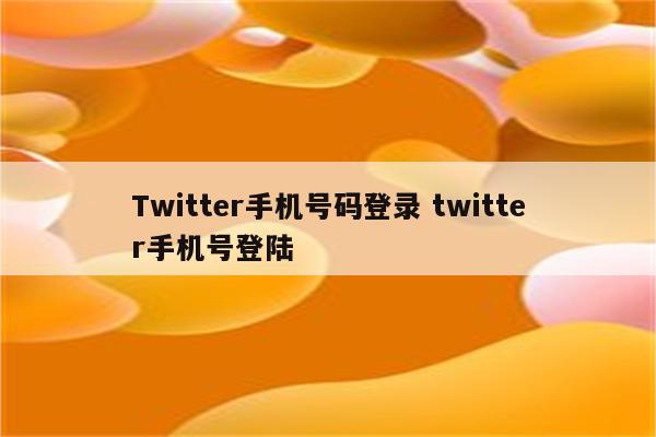 Twitter手机号码登录 twitter手机号登陆