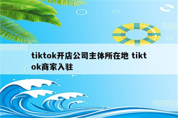 tiktok开店公司主体所在地 tiktok商家入驻