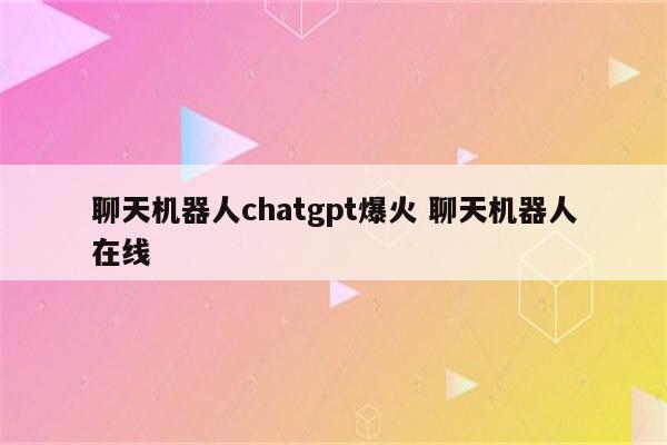 聊天机器人chatgpt爆火 聊天机器人在线