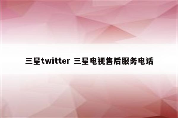 三星twitter 三星电视售后服务电话
