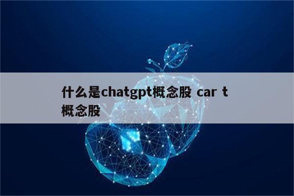 什么是chatgpt概念股 car t 概念股