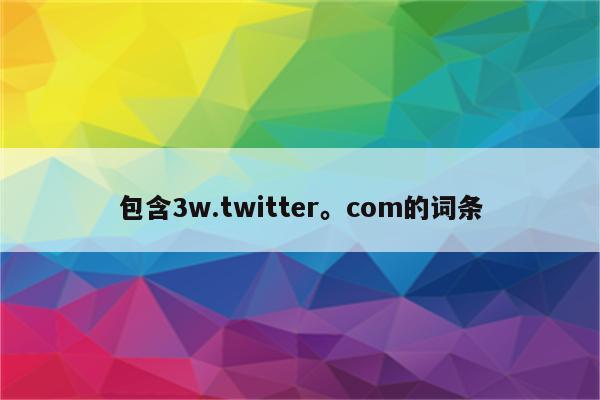 包含3w.twitter。com的词条