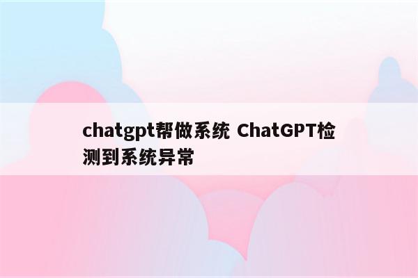 chatgpt帮做系统 ChatGPT检测到系统异常