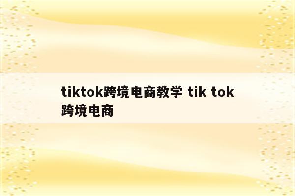 tiktok跨境电商教学 tik tok跨境电商