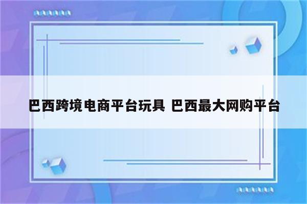 巴西跨境电商平台玩具 巴西最大网购平台