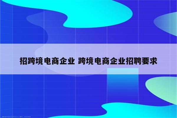 招跨境电商企业 跨境电商企业招聘要求