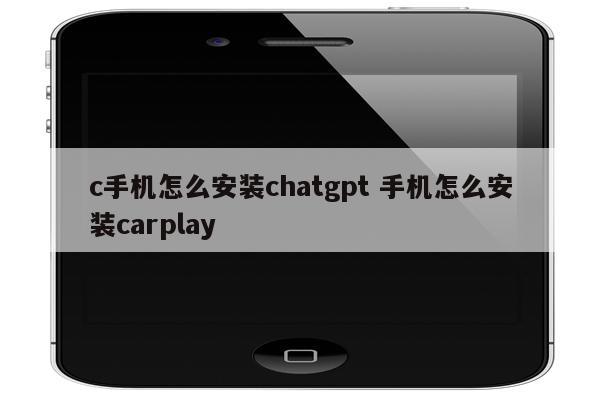 c手机怎么安装chatgpt 手机怎么安装carplay