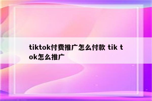 tiktok付费推广怎么付款 tik tok怎么推广