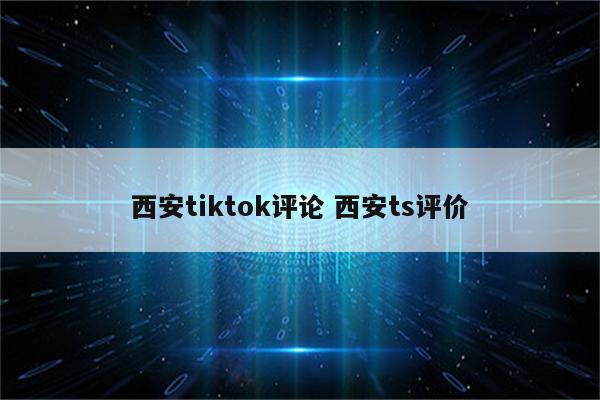 西安tiktok评论 西安ts评价