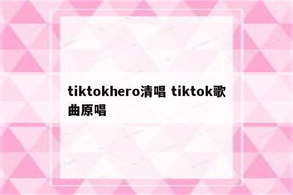 tiktokhero清唱 tiktok歌曲原唱