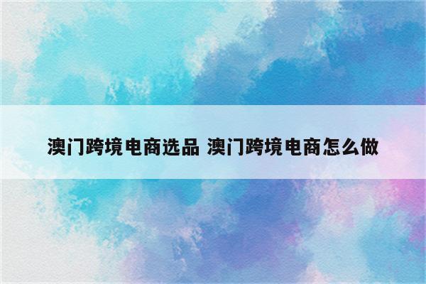 澳门跨境电商选品 澳门跨境电商怎么做