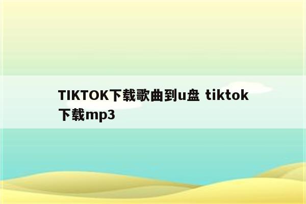 TIKTOK下载歌曲到u盘 tiktok下载mp3