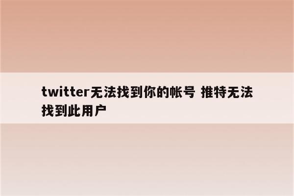 twitter无法找到你的帐号 推特无法找到此用户