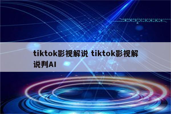 tiktok影视解说 tiktok影视解说判AI