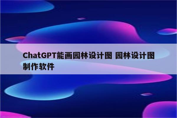 ChatGPT能画园林设计图 园林设计图制作软件