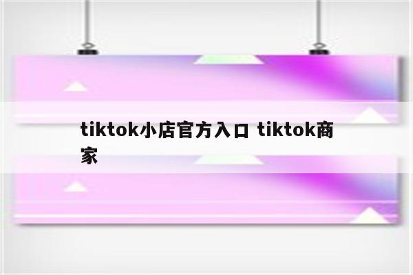 tiktok小店官方入口 tiktok商家