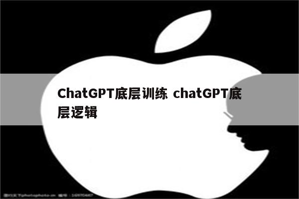 ChatGPT底层训练 chatGPT底层逻辑