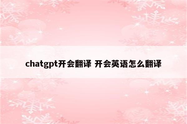 chatgpt开会翻译 开会英语怎么翻译