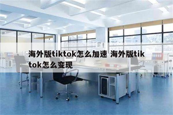 海外版tiktok怎么加速 海外版tiktok怎么变现
