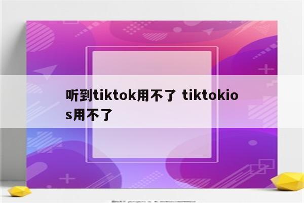 听到tiktok用不了 tiktokios用不了