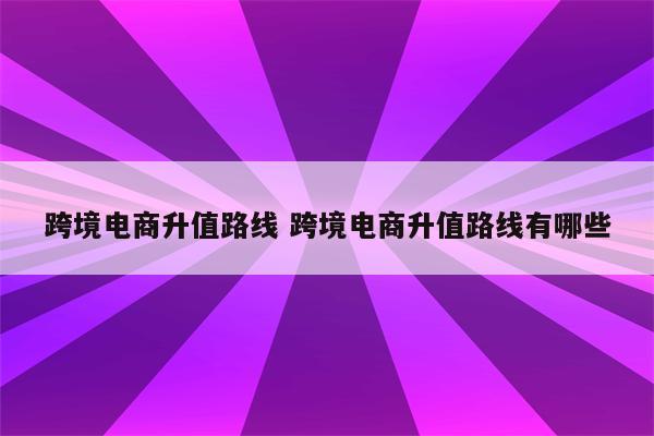 跨境电商升值路线 跨境电商升值路线有哪些