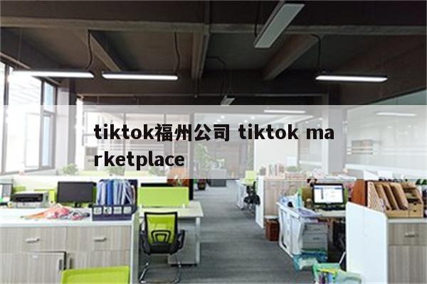 tiktok福州公司 tiktok marketplace